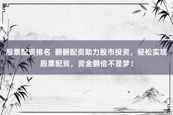 股票配资排名  翻翻配资助力股市投资，轻松实现股票配资，资金翻倍不是梦！
