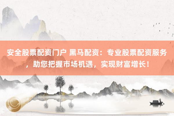安全股票配资门户 黑马配资：专业股票配资服务，助您把握市场机遇，实现财富增长！