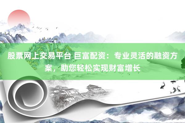 股票网上交易平台 巨富配资：专业灵活的融资方案，助您轻松实现财富增长