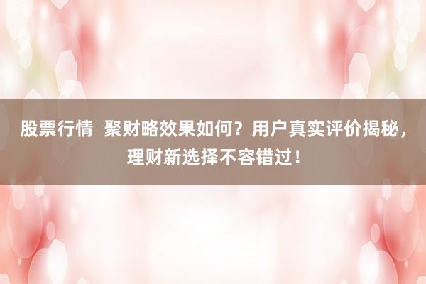 股票行情  聚财略效果如何？用户真实评价揭秘，理财新选择不容错过！