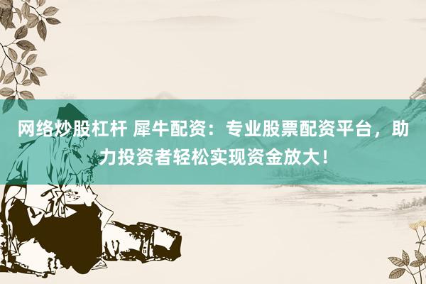 网络炒股杠杆 犀牛配资：专业股票配资平台，助力投资者轻松实现资金放大！