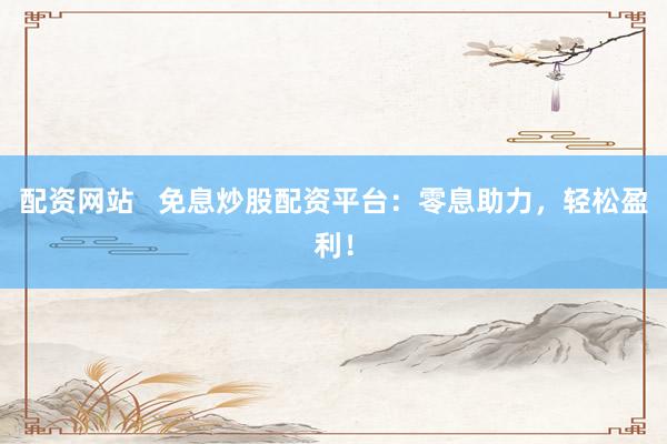 配资网站   免息炒股配资平台：零息助力，轻松盈利！