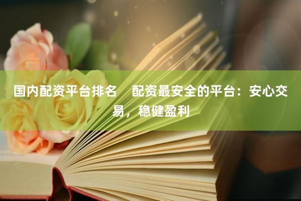 国内配资平台排名    配资最安全的平台：安心交易，稳健盈利
