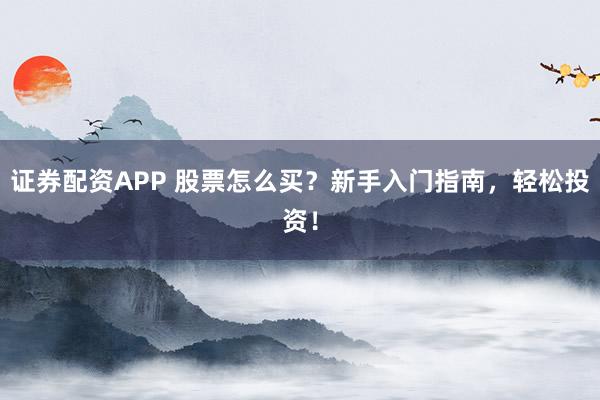 证券配资APP 股票怎么买？新手入门指南，轻松投资！