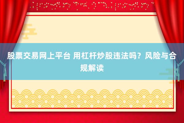 股票交易网上平台 用杠杆炒股违法吗？风险与合规解读