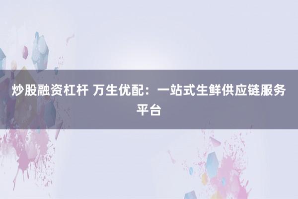 炒股融资杠杆 万生优配：一站式生鲜供应链服务平台