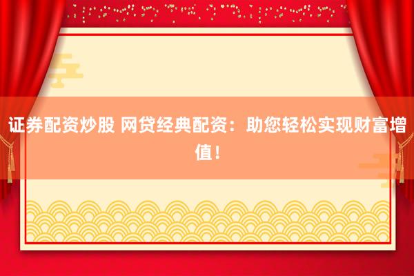 证券配资炒股 网贷经典配资：助您轻松实现财富增值！