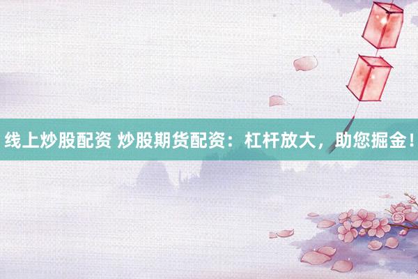 线上炒股配资 炒股期货配资：杠杆放大，助您掘金！