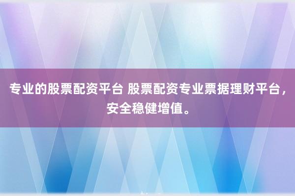 专业的股票配资平台 股票配资专业票据理财平台，安全稳健增值。