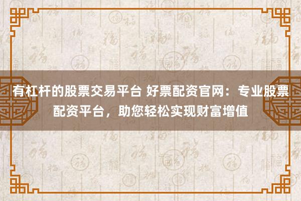 有杠杆的股票交易平台 好票配资官网：专业股票配资平台，助您轻松实现财富增值