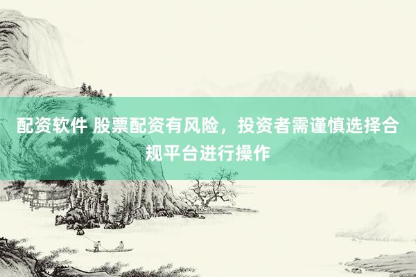 配资软件 股票配资有风险，投资者需谨慎选择合规平台进行操作