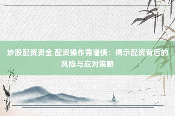 炒股配资资金 配资操作需谨慎：揭示配资背后的风险与应对策略