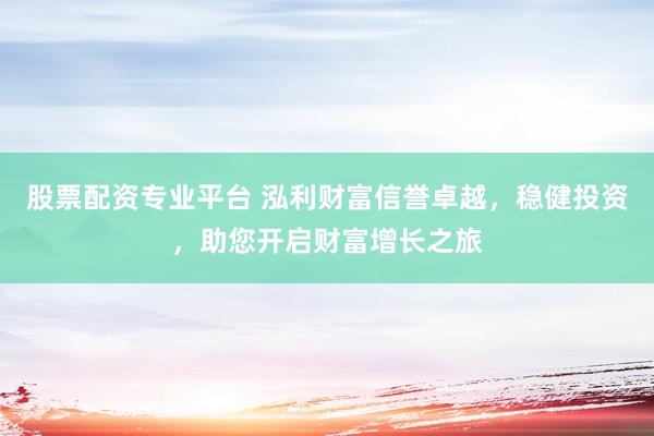 股票配资专业平台 泓利财富信誉卓越，稳健投资，助您开启财富增长之旅
