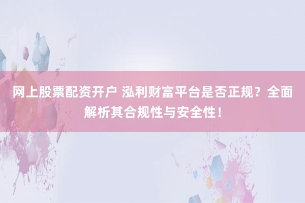 网上股票配资开户 泓利财富平台是否正规？全面解析其合规性与安全性！