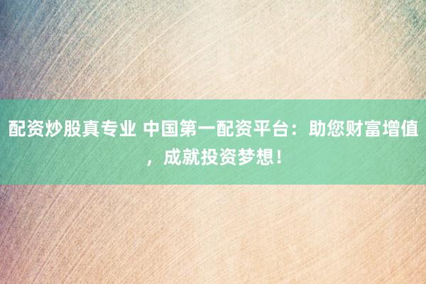 配资炒股真专业 中国第一配资平台：助您财富增值，成就投资梦想！