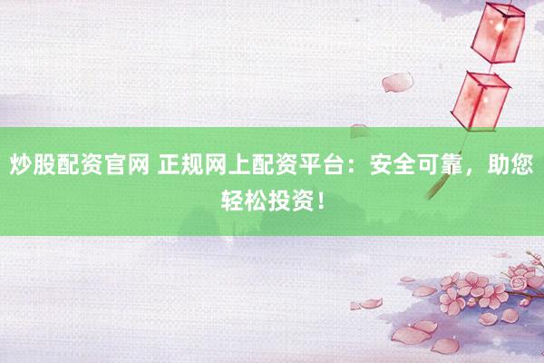 炒股配资官网 正规网上配资平台：安全可靠，助您轻松投资！