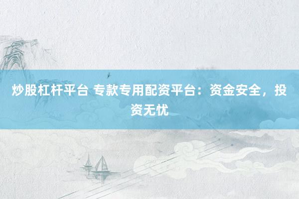 炒股杠杆平台 专款专用配资平台：资金安全，投资无忧