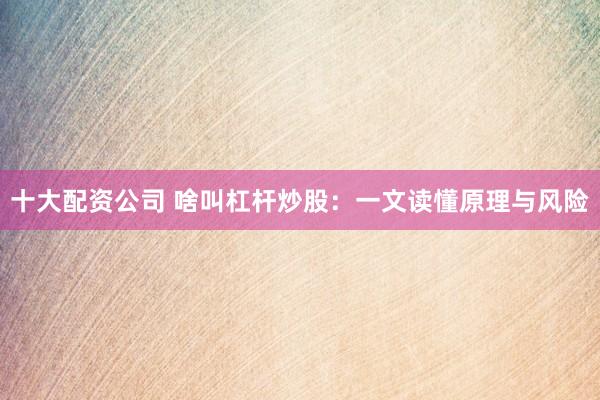 十大配资公司 啥叫杠杆炒股：一文读懂原理与风险