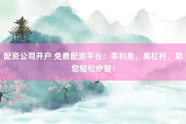 配资公司开户 免费配资平台：零利息，高杠杆，助您轻松炒股！