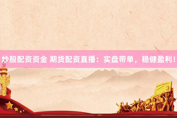 炒股配资资金 期货配资直播：实盘带单，稳健盈利！