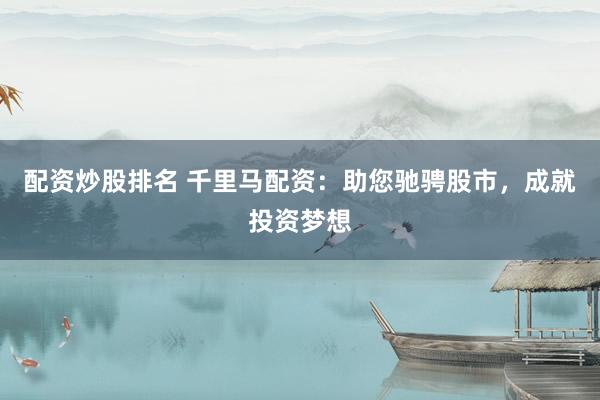 配资炒股排名 千里马配资：助您驰骋股市，成就投资梦想