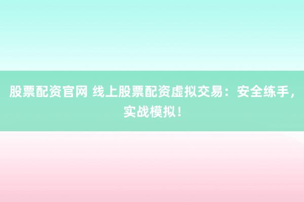股票配资官网 线上股票配资虚拟交易：安全练手，实战模拟！