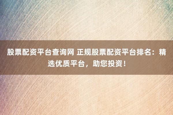 股票配资平台查询网 正规股票配资平台排名：精选优质平台，助您投资！