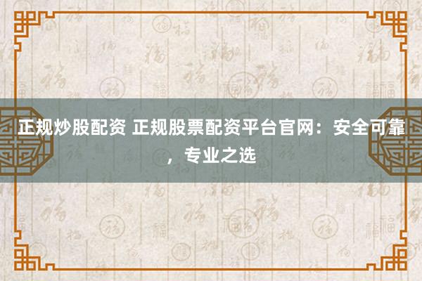 正规炒股配资 正规股票配资平台官网：安全可靠，专业之选