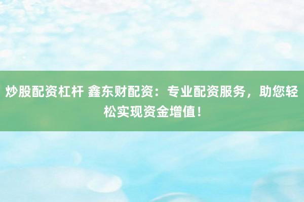炒股配资杠杆 鑫东财配资：专业配资服务，助您轻松实现资金增值！