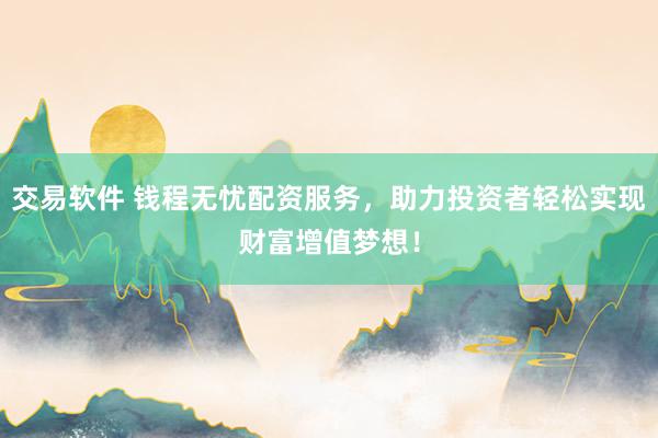 交易软件 钱程无忧配资服务，助力投资者轻松实现财富增值梦想！