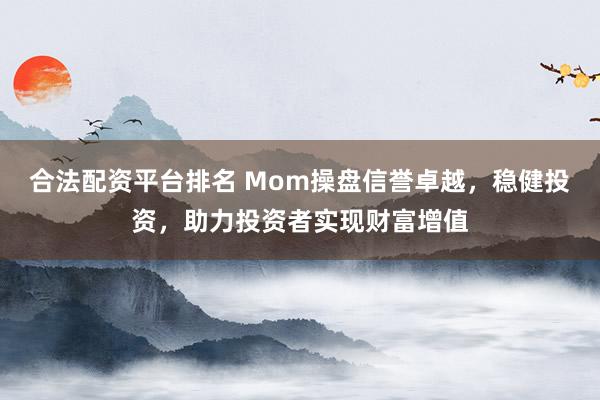 合法配资平台排名 Mom操盘信誉卓越，稳健投资，助力投资者实现财富增值