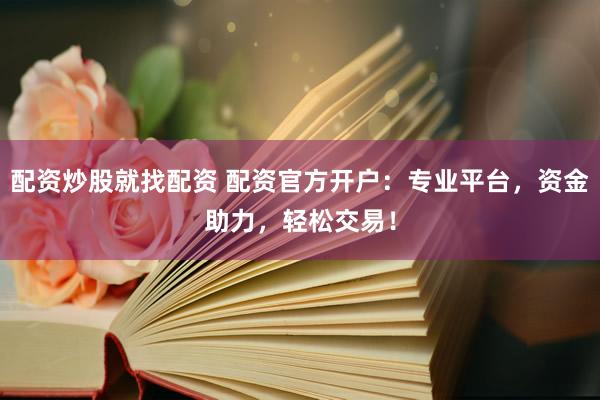 配资炒股就找配资 配资官方开户：专业平台，资金助力，轻松交易！