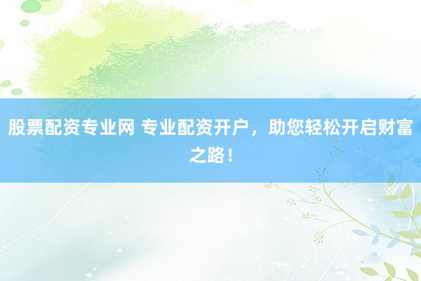 股票配资专业网 专业配资开户，助您轻松开启财富之路！
