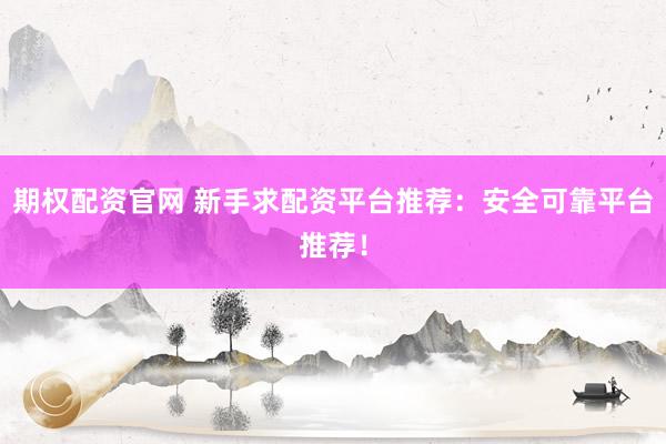 期权配资官网 新手求配资平台推荐：安全可靠平台推荐！