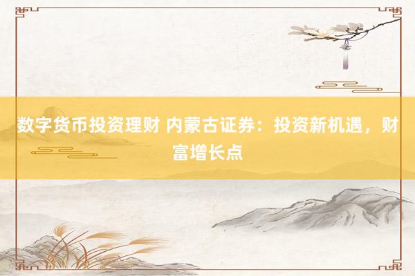 数字货币投资理财 内蒙古证券：投资新机遇，财富增长点