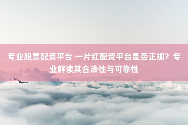 专业股票配资平台 一片红配资平台是否正规？专业解读其合法性与可靠性