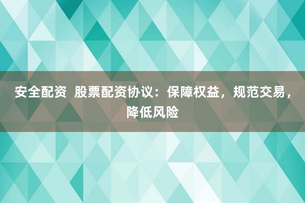 安全配资  股票配资协议：保障权益，规范交易，降低风险