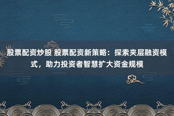 股票配资炒股 股票配资新策略：探索夹层融资模式，助力投资者智慧扩大资金规模