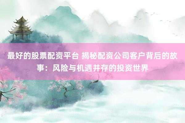 最好的股票配资平台 揭秘配资公司客户背后的故事：风险与机遇并存的投资世界