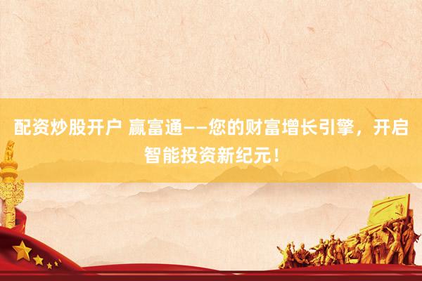 配资炒股开户 赢富通——您的财富增长引擎，开启智能投资新纪元！
