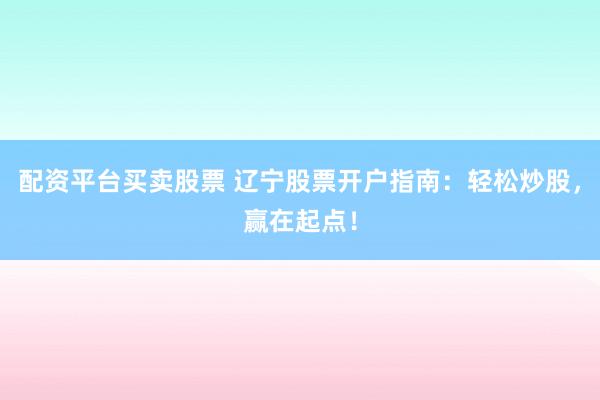 配资平台买卖股票 辽宁股票开户指南：轻松炒股，赢在起点！