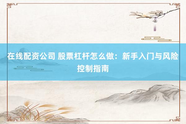 在线配资公司 股票杠杆怎么做：新手入门与风险控制指南