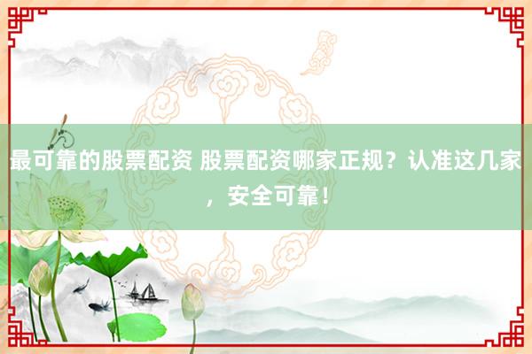 最可靠的股票配资 股票配资哪家正规？认准这几家，安全可靠！