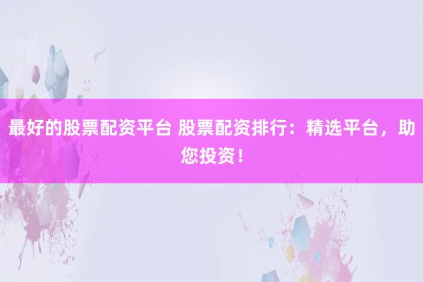 最好的股票配资平台 股票配资排行：精选平台，助您投资！