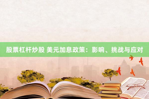 股票杠杆炒股 美元加息政策：影响、挑战与应对
