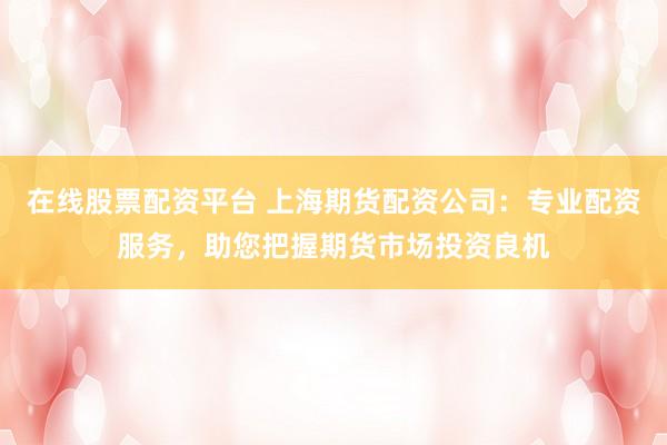 在线股票配资平台 上海期货配资公司：专业配资服务，助您把握期货市场投资良机