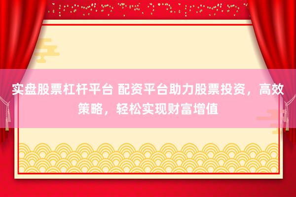 实盘股票杠杆平台 配资平台助力股票投资，高效策略，轻松实现财富增值