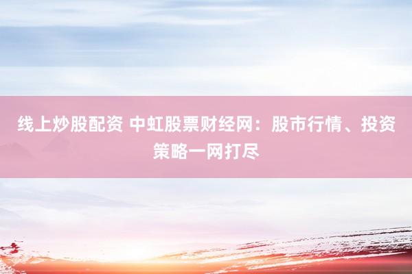 线上炒股配资 中虹股票财经网：股市行情、投资策略一网打尽