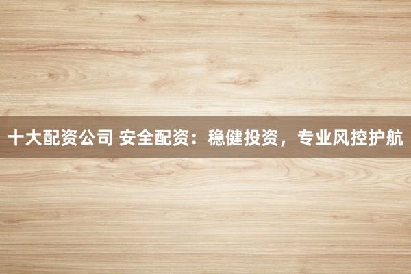 十大配资公司 安全配资：稳健投资，专业风控护航
