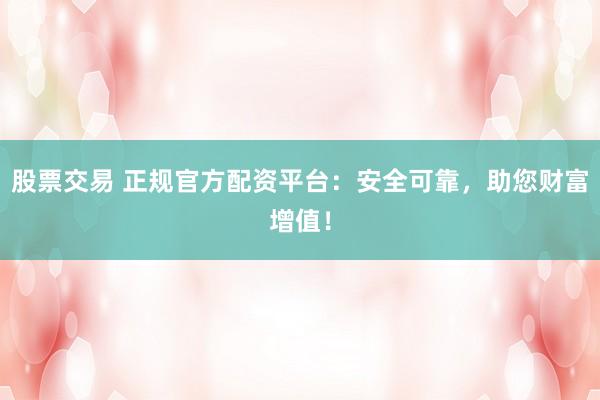 股票交易 正规官方配资平台：安全可靠，助您财富增值！